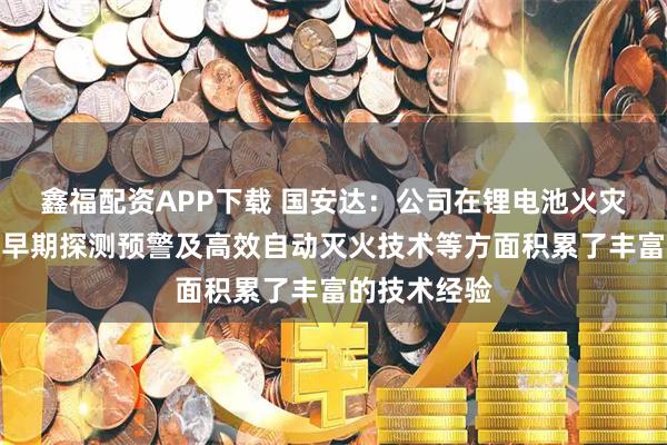鑫福配资APP下载 国安达：公司在锂电池火灾特性、火灾早期探测预警及高效自动灭火技术等方面积累了丰富的技术经验