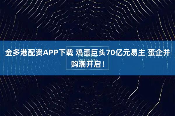 金多港配资APP下载 鸡蛋巨头70亿元易主 蛋企并购潮开启！