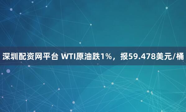 深圳配资网平台 WTI原油跌1%，报59.478美元/桶