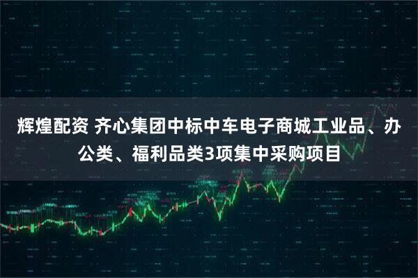 辉煌配资 齐心集团中标中车电子商城工业品、办公类、福利品类3项集中采购项目
