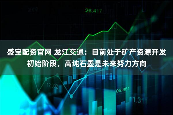 盛宝配资官网 龙江交通：目前处于矿产资源开发初始阶段，高纯石墨是未来努力方向