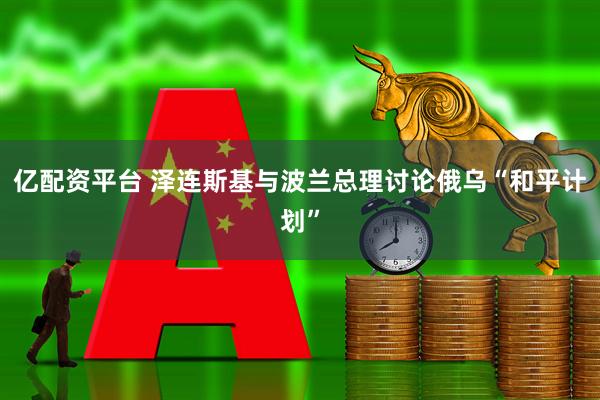 亿配资平台 泽连斯基与波兰总理讨论俄乌“和平计划”
