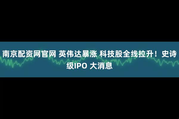 南京配资网官网 英伟达暴涨 科技股全线拉升！史诗级IPO 大消息