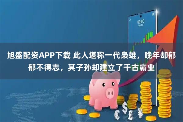 旭盛配资APP下载 此人堪称一代枭雄，晚年却郁郁不得志，其子孙却建立了千古霸业