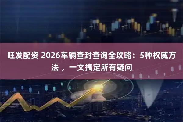 旺发配资 2026车辆查封查询全攻略:5种权威方法 ,一文搞定所有疑问