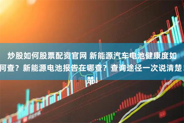 炒股如何股票配资官网 新能源汽车电池健康度如何查?新能源电池报告在哪查?查询途径一次说清楚!