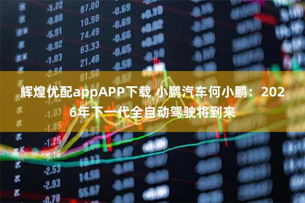 辉煌优配appAPP下载 小鹏汽车何小鹏：2026年下一代全自动驾驶将到来