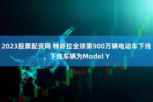 2023股票配资网 特斯拉全球第900万辆电动车下线，下线车辆为Model Y