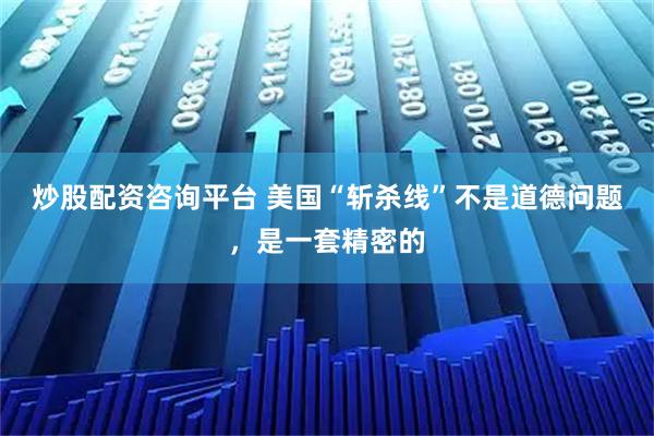 炒股配资咨询平台 美国“斩杀线”不是道德问题，是一套精密的