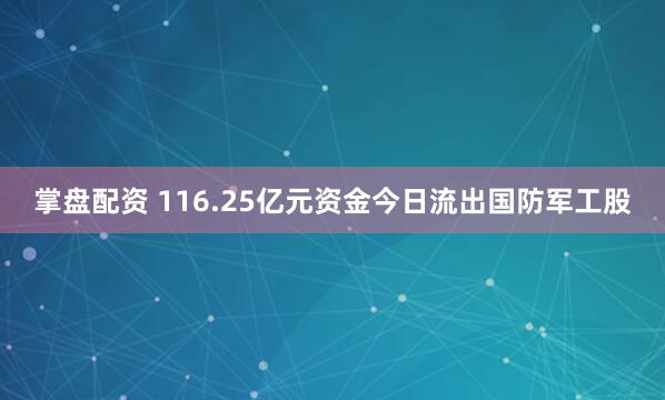 掌盘配资 116.25亿元资金今日流出国防军工股