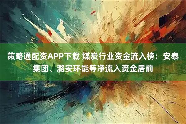策略通配资APP下载 煤炭行业资金流入榜：安泰集团、潞安环能等净流入资金居前