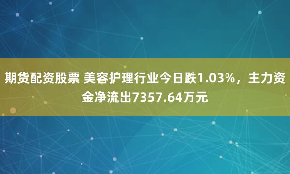 期货配资股票 美容护理行业今日跌1.03%，主力资金净流出7357.64万元