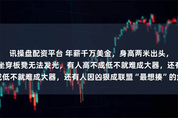 讯操盘配资平台 年薪千万美金，身高两米出头，正值当打之年，却有人坐穿板凳无法发光，有人高不成低不就难成大器，还有人因凶狠成联盟“最想揍”的角色