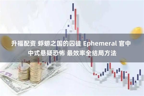升福配资 蜉蝣之国的囚徒 Ephemeral 官中 中式悬疑恐怖 最效率全结局方法