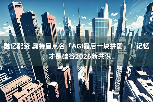 融亿配资 奥特曼点名「AGI最后一块拼图」！记忆，才是硅谷2026新共识