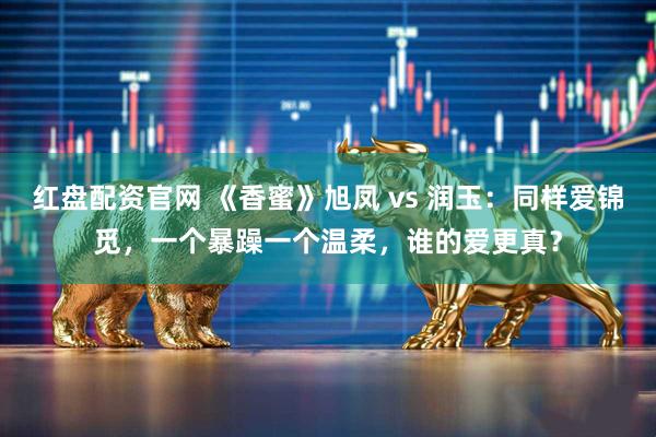 红盘配资官网 《香蜜》旭凤 vs 润玉：同样爱锦觅，一个暴躁一个温柔，谁的爱更真？