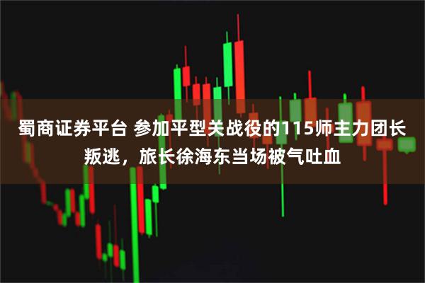 蜀商证券平台 参加平型关战役的115师主力团长叛逃，旅长徐海东当场被气吐血