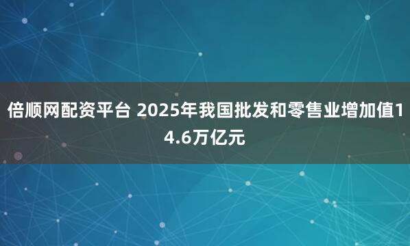 倍顺网配资平台 2025年我国批发和零售业增加值14.6万亿元