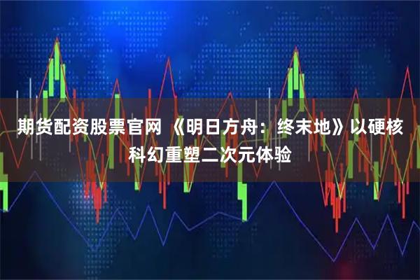 期货配资股票官网 《明日方舟：终末地》以硬核科幻重塑二次元体验