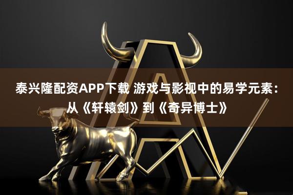 泰兴隆配资APP下载 游戏与影视中的易学元素：从《轩辕剑》到《奇异博士》