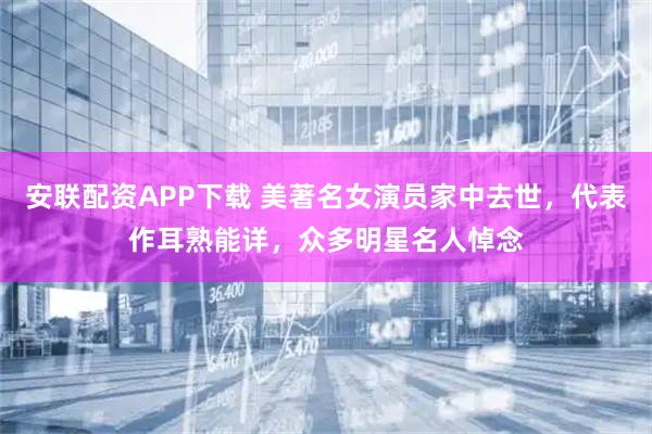 安联配资APP下载 美著名女演员家中去世，代表作耳熟能详，众多明星名人悼念