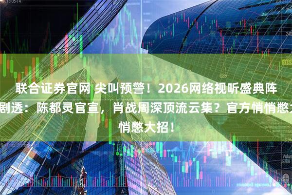 联合证券官网 尖叫预警！2026网络视听盛典阵容大剧透：陈都灵官宣，肖战周深顶流云集？官方悄悄憋大招！
